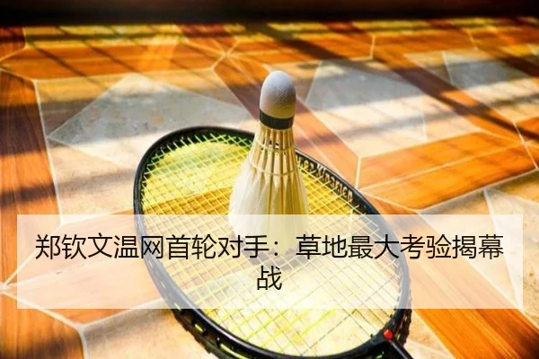 郑钦文温网首轮对手：草地最大考验揭幕战